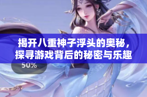 揭开八重神子浮头的奥秘，探寻游戏背后的秘密与乐趣