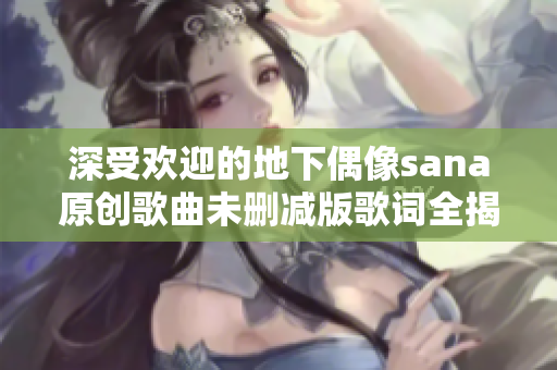 深受欢迎的地下偶像sana原创歌曲未删减版歌词全揭晓