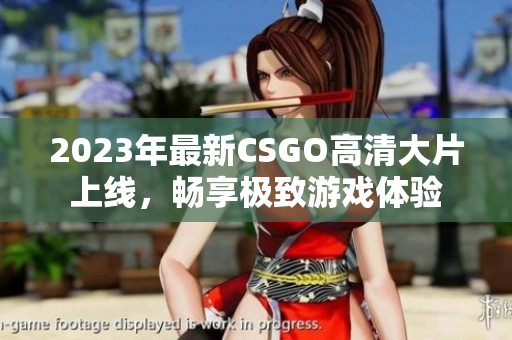 2023年最新CSGO高清大片上线，畅享极致游戏体验