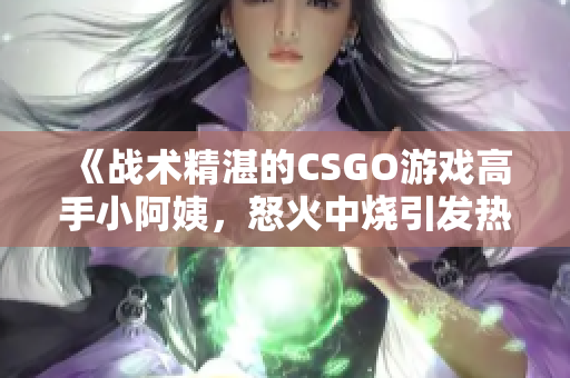 《战术精湛的CSGO游戏高手小阿姨，怒火中烧引发热议》