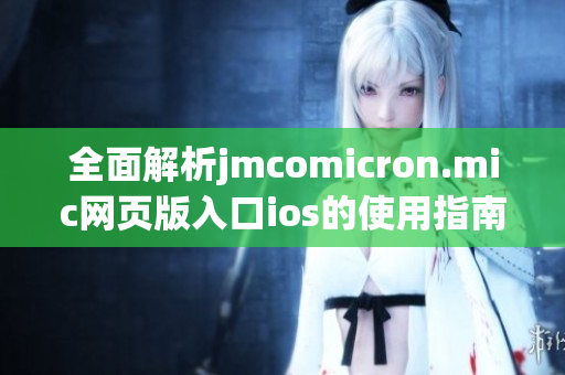 全面解析jmcomicron.mic网页版入口ios的使用指南与技巧