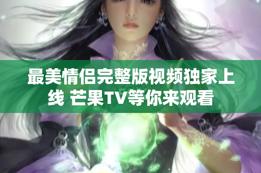 最美情侣完整版视频独家上线 芒果TV等你来观看