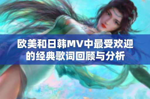 欧美和日韩MV中最受欢迎的经典歌词回顾与分析