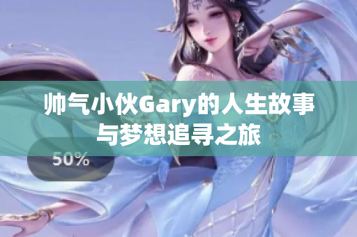 帅气小伙Gary的人生故事与梦想追寻之旅