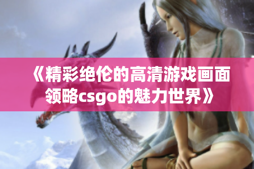 《精彩绝伦的高清游戏画面 领略csgo的魅力世界》