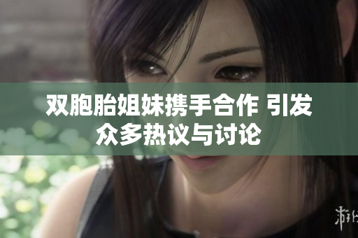 双胞胎姐妹携手合作 引发众多热议与讨论