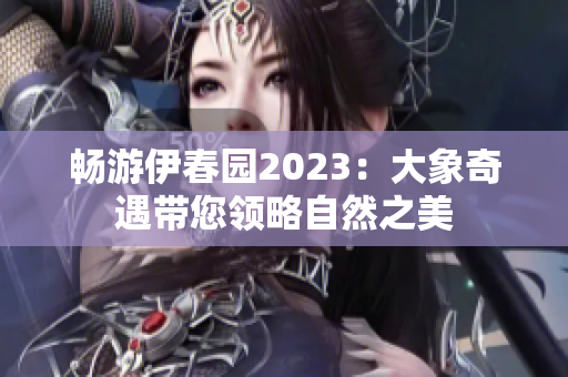 畅游伊春园2023：大象奇遇带您领略自然之美