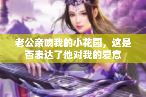 老公亲吻我的小花园，这是否表达了他对我的爱意