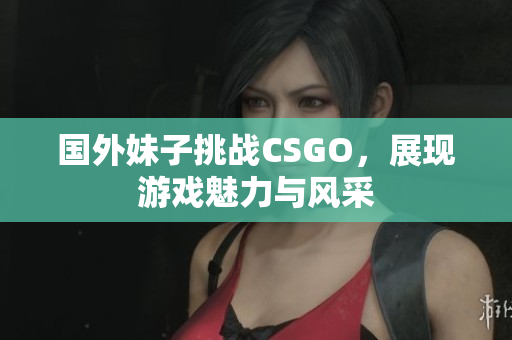 国外妹子挑战CSGO，展现游戏魅力与风采