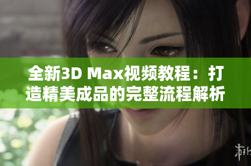 全新3D Max视频教程：打造精美成品的完整流程解析