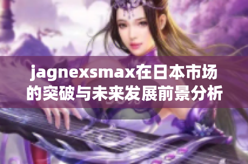 jagnexsmax在日本市场的突破与未来发展前景分析