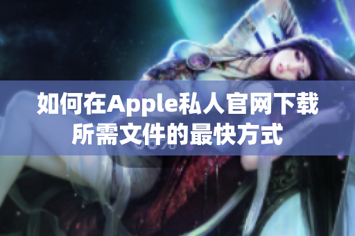 如何在Apple私人官网下载所需文件的最快方式