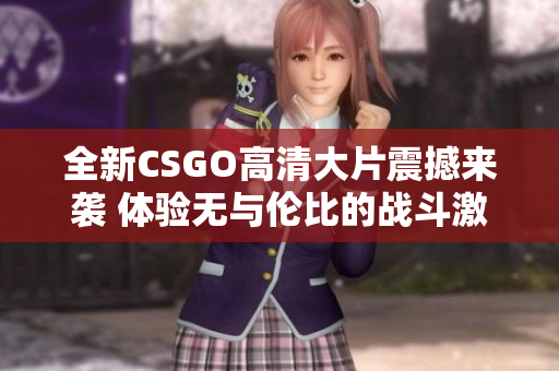 全新CSGO高清大片震撼来袭 体验无与伦比的战斗激情