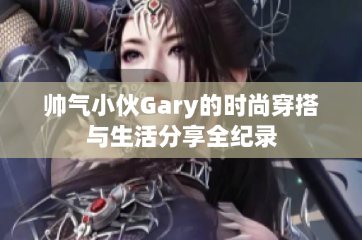 帅气小伙Gary的时尚穿搭与生活分享全纪录