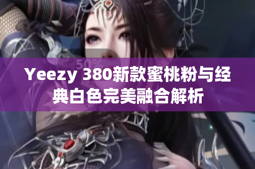 Yeezy 380新款蜜桃粉与经典白色完美融合解析