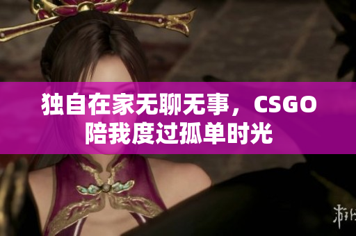 独自在家无聊无事，CSGO陪我度过孤单时光