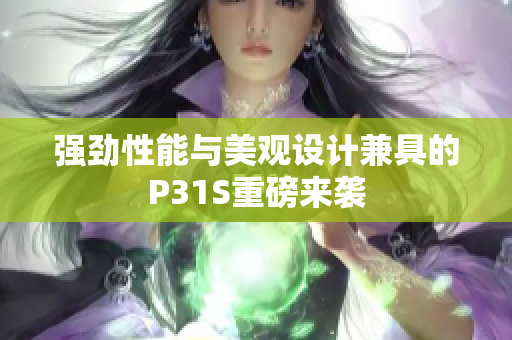 强劲性能与美观设计兼具的P31S重磅来袭