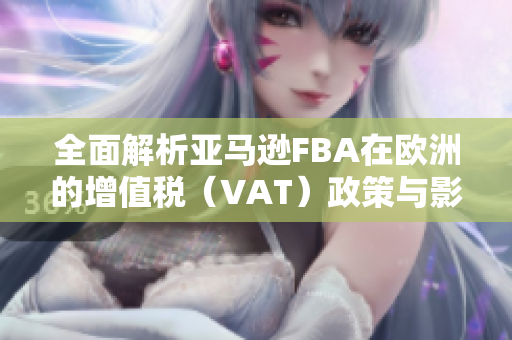 全面解析亚马逊FBA在欧洲的增值税（VAT）政策与影响