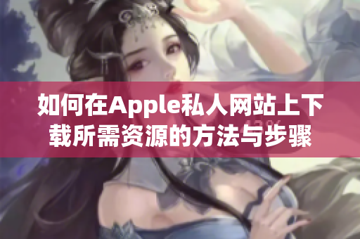 如何在Apple私人网站上下载所需资源的方法与步骤