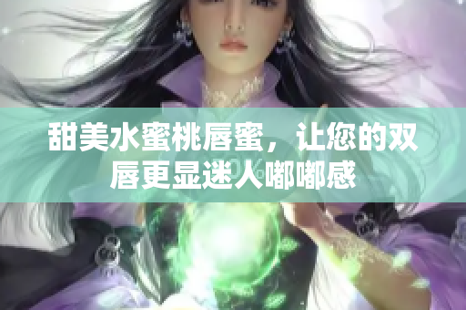 甜美水蜜桃唇蜜，让您的双唇更显迷人嘟嘟感