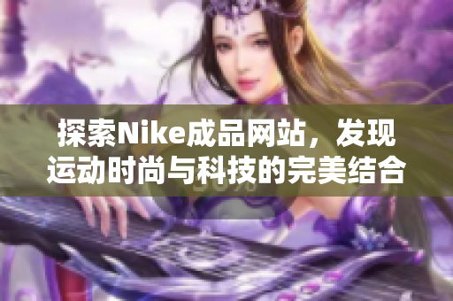 探索Nike成品网站，发现运动时尚与科技的完美结合