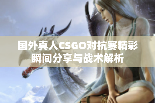 国外真人CSGO对抗赛精彩瞬间分享与战术解析