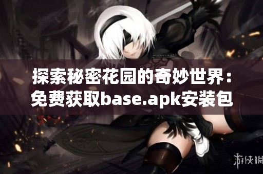 探索秘密花园的奇妙世界：免费获取base.apk安装包秘诀