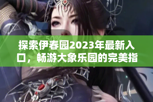 探索伊春园2023年最新入口，畅游大象乐园的完美指南