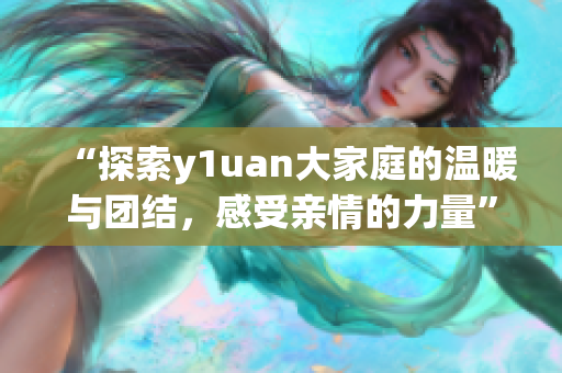 “探索y1uan大家庭的温暖与团结，感受亲情的力量”