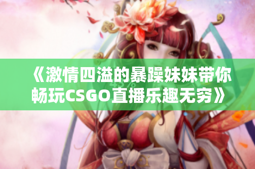 《激情四溢的暴躁妹妹带你畅玩CSGO直播乐趣无穷》