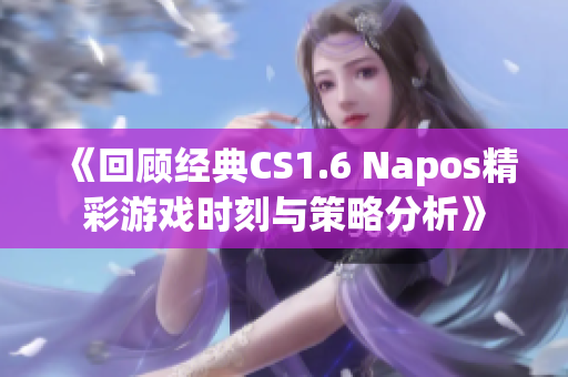 《回顾经典CS1.6 Napos精彩游戏时刻与策略分析》