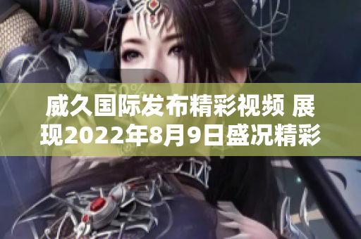 威久国际发布精彩视频 展现2022年8月9日盛况精彩瞬间