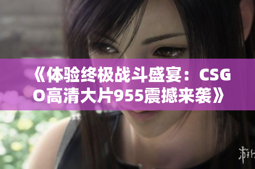 《体验终极战斗盛宴：CSGO高清大片955震撼来袭》