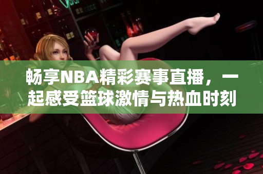 畅享NBA精彩赛事直播，一起感受篮球激情与热血时刻