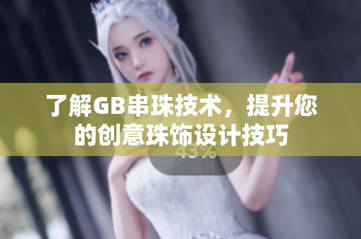 了解GB串珠技术，提升您的创意珠饰设计技巧