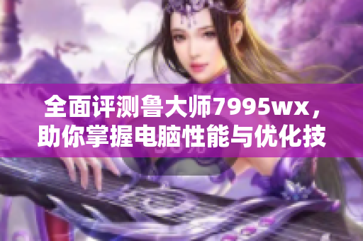 全面评测鲁大师7995wx，助你掌握电脑性能与优化技巧