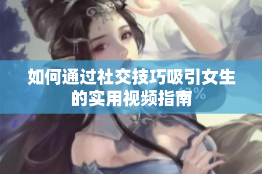 如何通过社交技巧吸引女生的实用视频指南