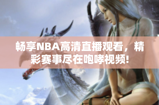 畅享NBA高清直播观看，精彩赛事尽在咆哮视频!