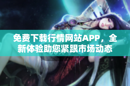 免费下载行情网站APP，全新体验助您紧跟市场动态