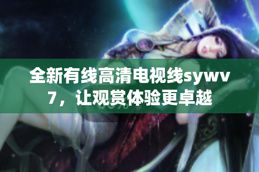 全新有线高清电视线sywv7，让观赏体验更卓越