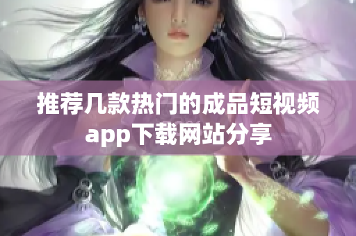 推荐几款热门的成品短视频app下载网站分享