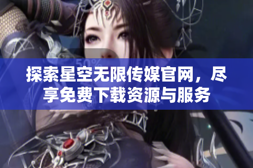 探索星空无限传媒官网，尽享免费下载资源与服务