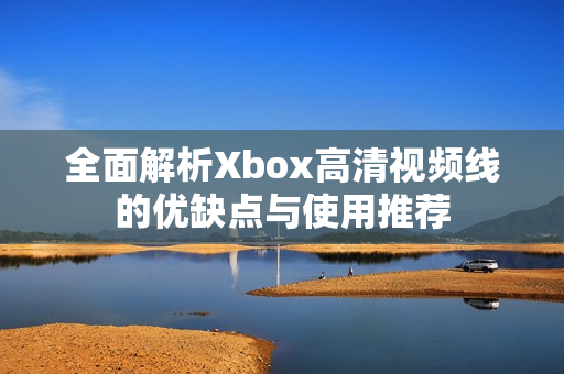 全面解析Xbox高清视频线的优缺点与使用推荐