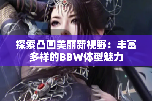 探索凸凹美丽新视野：丰富多样的BBW体型魅力