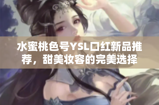 水蜜桃色号YSL口红新品推荐，甜美妆容的完美选择