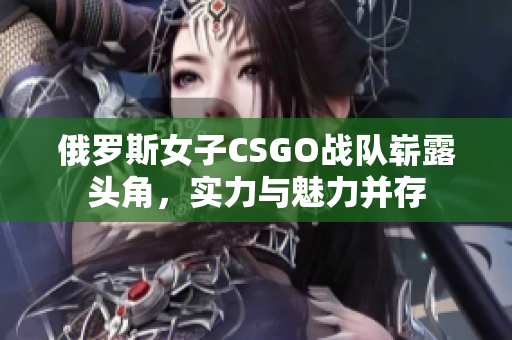 俄罗斯女子CSGO战队崭露头角，实力与魅力并存