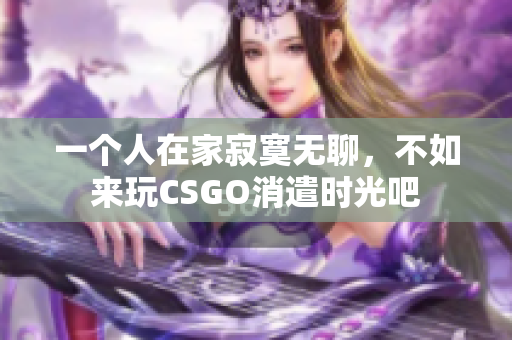 一个人在家寂寞无聊，不如来玩CSGO消遣时光吧