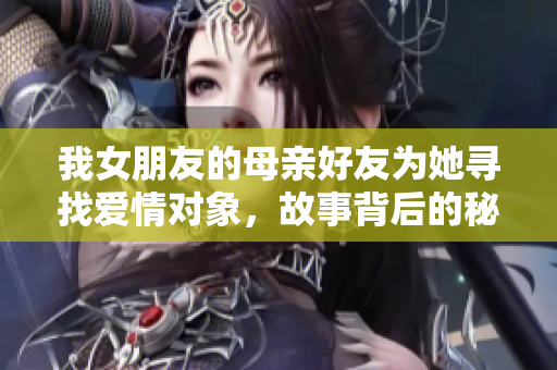 我女朋友的母亲好友为她寻找爱情对象，故事背后的秘密揭秘