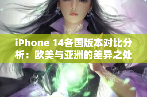 iPhone 14各国版本对比分析：欧美与亚洲的差异之处