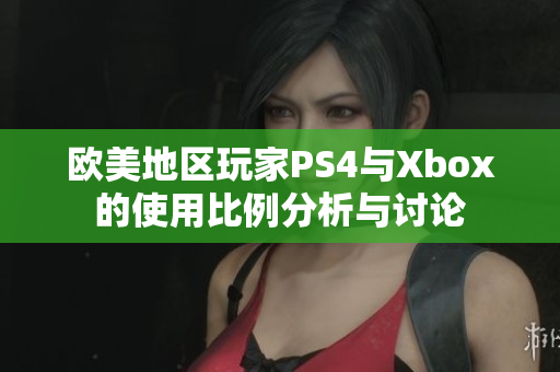 欧美地区玩家PS4与Xbox的使用比例分析与讨论